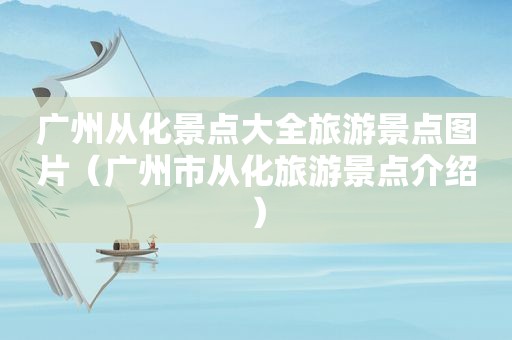 广州从化景点大全旅游景点图片（广州市从化旅游景点介绍）