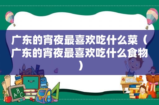 广东的宵夜最喜欢吃什么菜（广东的宵夜最喜欢吃什么食物）