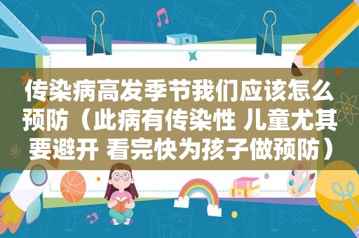 传染病高发季节我们应该怎么预防（此病有传染性 儿童尤其要避开 看完快为孩子做预防）