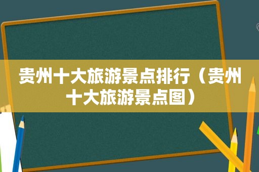 贵州十大旅游景点排行（贵州十大旅游景点图）