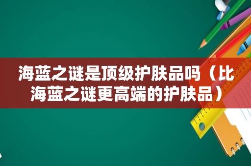 海蓝之谜是顶级护肤品吗（比海蓝之谜更高端的护肤品）