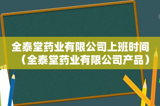 全泰堂药业有限公司上班时间（全泰堂药业有限公司产品）