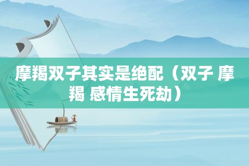 摩羯双子其实是绝配（双子 摩羯 感情生死劫）