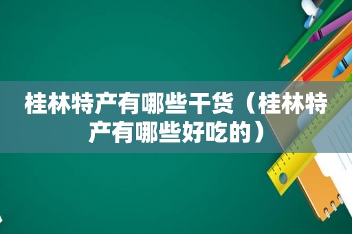桂林特产有哪些干货（桂林特产有哪些好吃的）