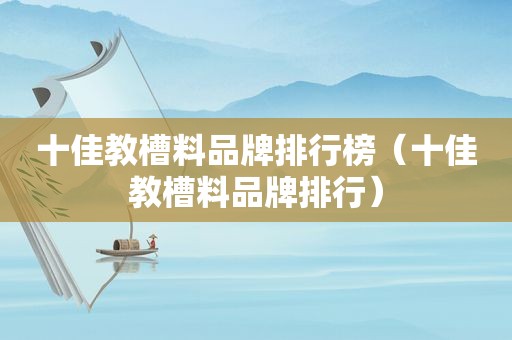 十佳教槽料品牌排行榜（十佳教槽料品牌排行）
