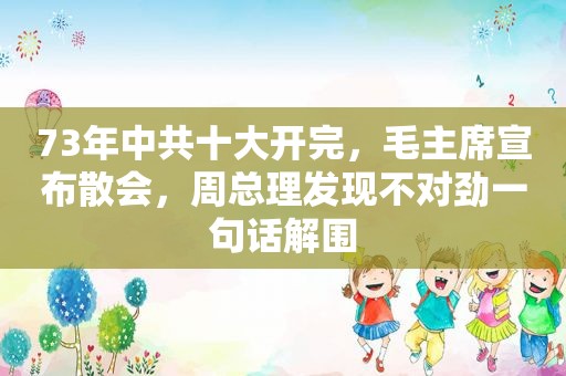 73年 *** 十大开完，毛主席宣布散会，周总理发现不对劲一句话解围