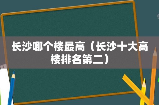 长沙哪个楼最高（长沙十大高楼排名第二）
