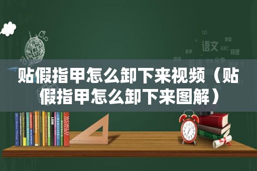 贴假指甲怎么卸下来视频（贴假指甲怎么卸下来图解）