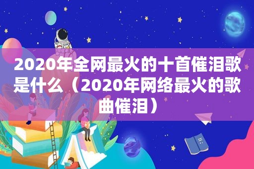 2020年全网最火的十首催泪歌是什么（2020年网络最火的歌曲催泪）