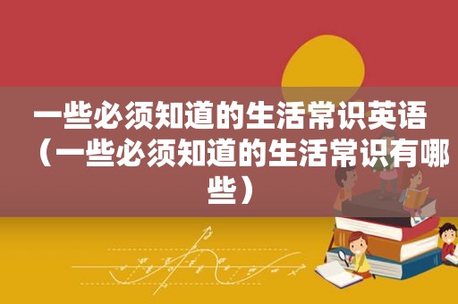 一些必须知道的生活常识英语（一些必须知道的生活常识有哪些）