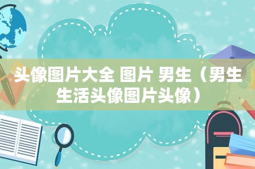 头像图片大全 图片 男生（男生生活头像图片头像）