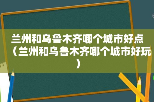  *** 和乌鲁木齐哪个城市好点（ *** 和乌鲁木齐哪个城市好玩）