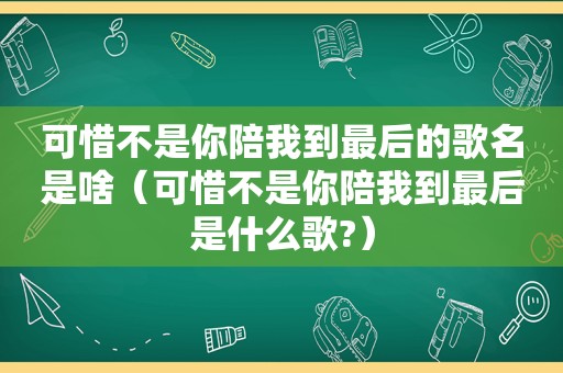 可惜不是你陪我到最后的歌名是啥（可惜不是你陪我到最后是什么歌?）