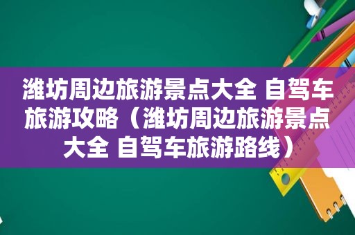 潍坊周边旅游景点大全 自驾车旅游攻略（潍坊周边旅游景点大全 自驾车旅游路线）