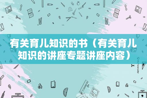 有关育儿知识的书（有关育儿知识的讲座专题讲座内容）