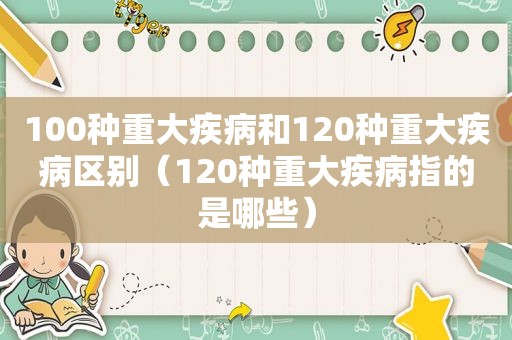 100种重大疾病和120种重大疾病区别（120种重大疾病指的是哪些）