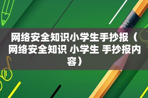 网络安全知识小学生手抄报（网络安全知识 小学生 手抄报内容）