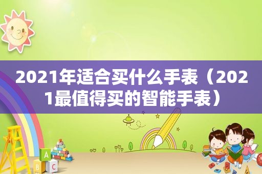 2021年适合买什么手表（2021最值得买的智能手表）