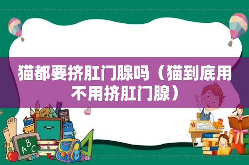 猫都要挤 *** 腺吗（猫到底用不用挤 *** 腺）