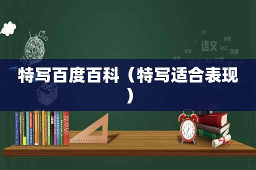 特写百度百科（特写适合表现）