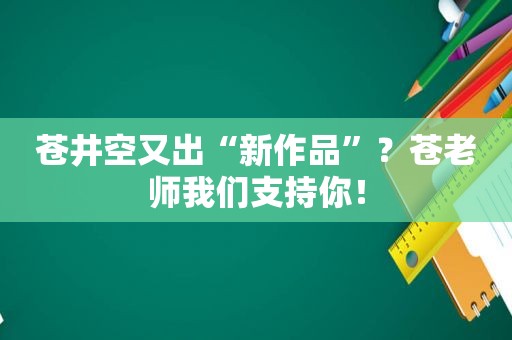  *** 又出“新作品”？苍老师我们支持你！