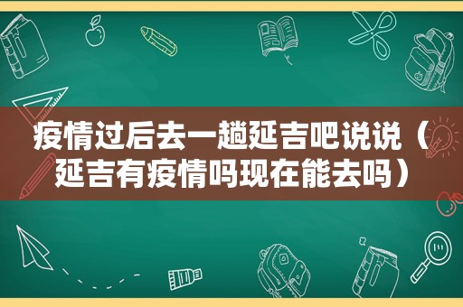疫情过后去一趟延吉吧说说（延吉有疫情吗现在能去吗）