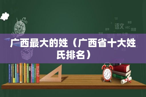 广西最大的姓（广西省十大姓氏排名）