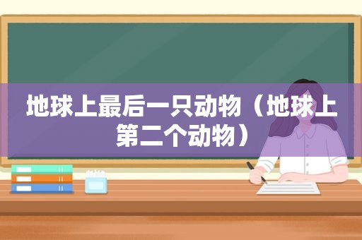 地球上最后一只动物（地球上第二个动物）