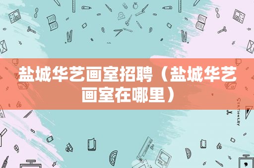 盐城华艺画室招聘（盐城华艺画室在哪里）