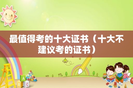 最值得考的十大证书（十大不建议考的证书）