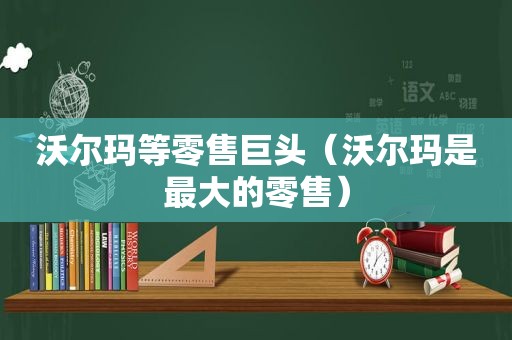 沃尔玛等零售巨头（沃尔玛是最大的零售）