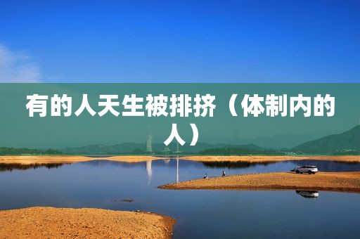有的人天生被排挤（体制内的人）