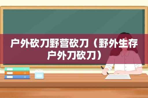 户外砍刀野营砍刀（野外生存户外刀砍刀）