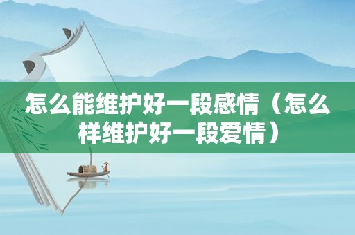 怎么能维护好一段感情（怎么样维护好一段爱情）
