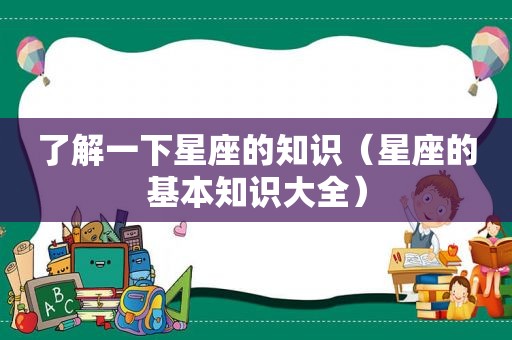 了解一下星座的知识（星座的基本知识大全）