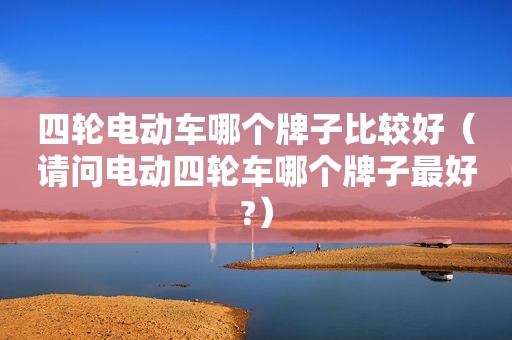 四轮电动车哪个牌子比较好（请问电动四轮车哪个牌子最好?）