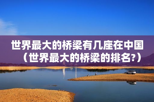世界最大的桥梁有几座在中国（世界最大的桥梁的排名?）