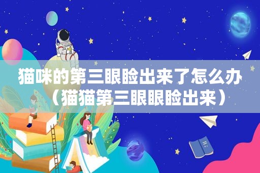 猫咪的第三眼睑出来了怎么办（猫猫第三眼眼睑出来）