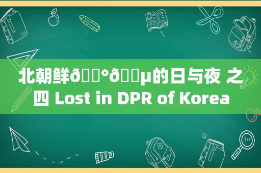 北朝鲜🇰🇵的日与夜 之四 Lost in DPR of Korea