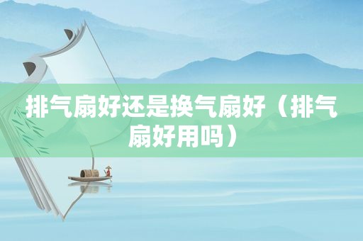 排气扇好还是换气扇好（排气扇好用吗）