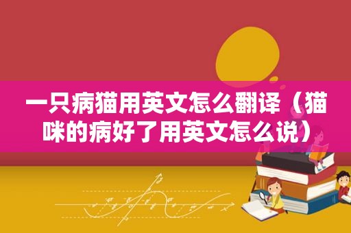 一只病猫用英文怎么翻译（猫咪的病好了用英文怎么说）
