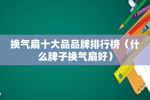 换气扇十大品品牌排行榜（什么牌子换气扇好）