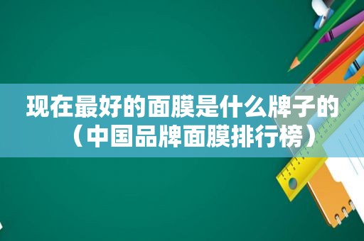 现在最好的面膜是什么牌子的（中国品牌面膜排行榜）