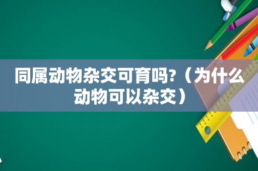 同属动物杂交可育吗?（为什么动物可以杂交）