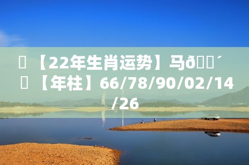 ☯ 【22年生肖运势】马🐴   ✅ 【年柱】66/78/90/02/14/26