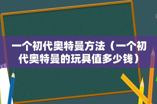 一个初代奥特曼方法（一个初代奥特曼的玩具值多少钱）