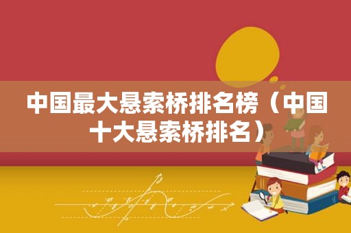 中国最大悬索桥排名榜（中国十大悬索桥排名）