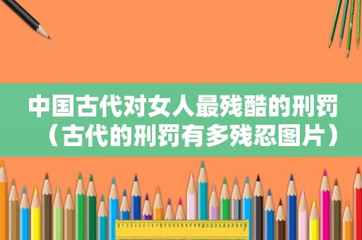 中国古代对女人最残酷的刑罚（古代的刑罚有多残忍图片）
