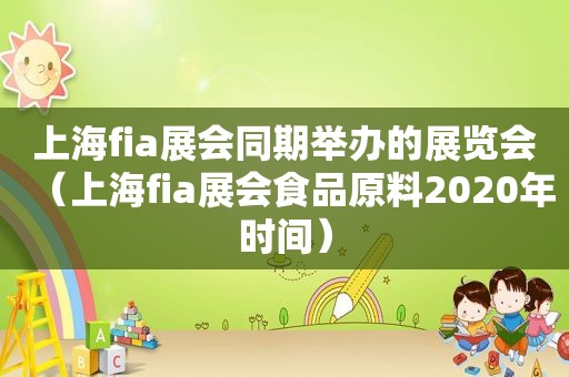 上海fia展会同期举办的展览会（上海fia展会食品原料2020年时间）
