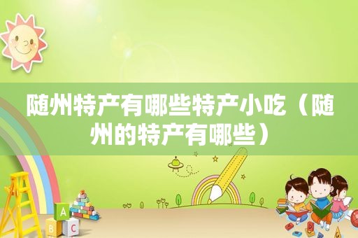 随州特产有哪些特产小吃（随州的特产有哪些）